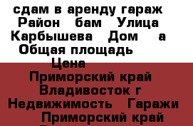 сдам в аренду гараж › Район ­ бам › Улица ­ Карбышева › Дом ­ 9а › Общая площадь ­ 41 › Цена ­ 4 000 - Приморский край, Владивосток г. Недвижимость » Гаражи   . Приморский край,Владивосток г.